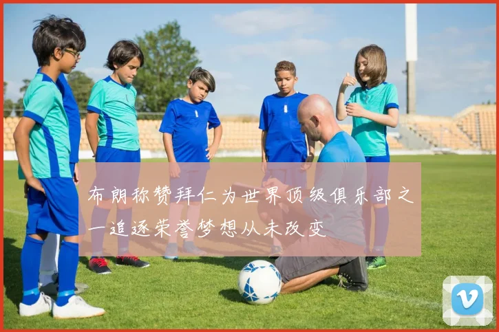 布朗称赞拜仁为世界顶级俱乐部之一追逐荣誉梦想从未改变