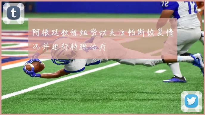 阿根廷教练组密切关注帕斯恢复情况并进行特殊治疗