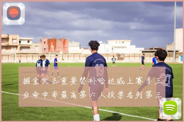 掘金失去重要替补哈达威上赛季三分命中率最高第六人投票名列第三