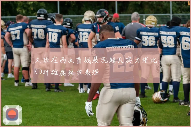 文班在西决首战展现超凡实力堪比KD对雄鹿经典表现