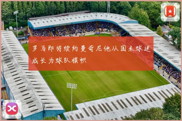 罗马即将续约曼奇尼他从国米球迷成长为球队旗帜