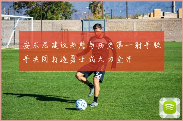 安东尼建议老詹与历史第一射手联手共同打造勇士式火力全开