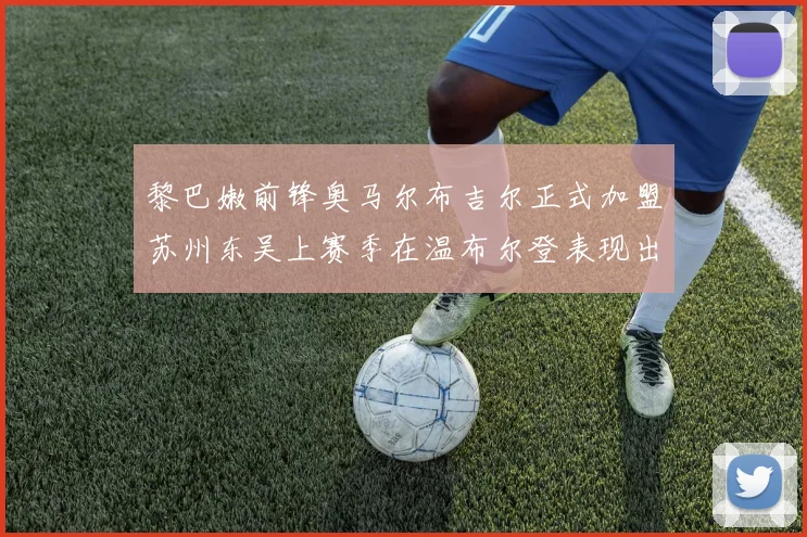 黎巴嫩前锋奥马尔布吉尔正式加盟苏州东吴上赛季在温布尔登表现出色