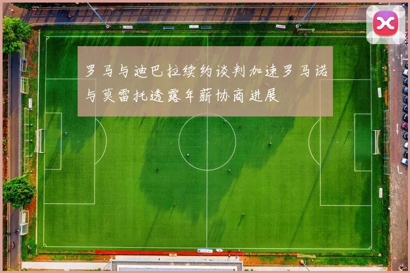 罗马与迪巴拉续约谈判加速罗马诺与莫雷托透露年薪协商进展