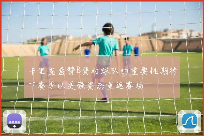 卡里克盛赞B费对球队的重要性期待下赛季以更强姿态重返赛场