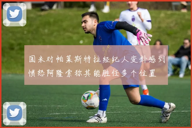 国米对帕莱斯特拉经纪人变卦感到愤怒阿隆索称其能胜任多个位置