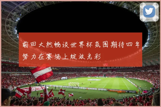 前田大然畅谈世界杯氛围期待四年努力在赛场上绽放光彩