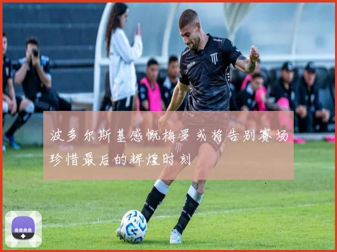 波多尔斯基感慨梅罗或将告别赛场珍惜最后的辉煌时刻