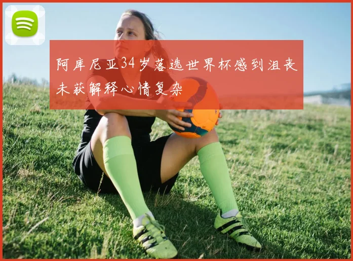 阿库尼亚34岁落选世界杯感到沮丧未获解释心情复杂