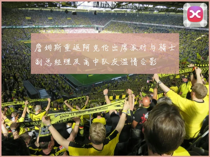詹姆斯重返阿克伦出席派对与骑士副总经理及高中队友温情合影