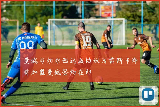 曼城与切尔西达成协议马雷斯卡即将加盟曼城签约在即
