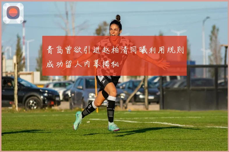 青岛曾欲引进赵柏清同曦利用规则成功留人内幕揭秘