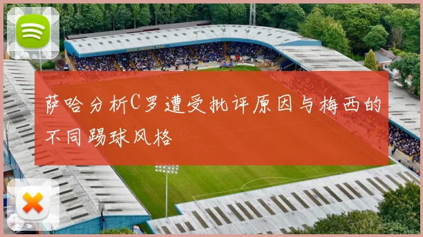 萨哈分析C罗遭受批评原因与梅西的不同踢球风格