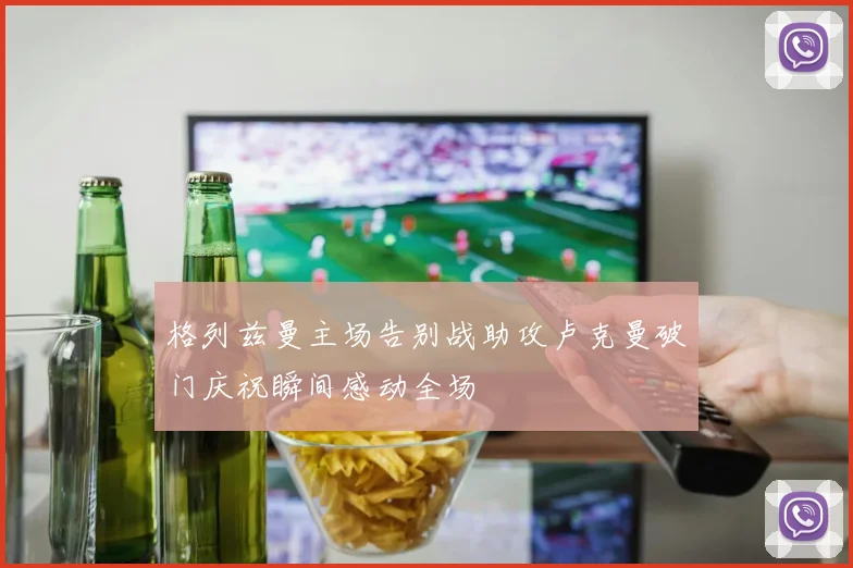 格列兹曼主场告别战助攻卢克曼破门庆祝瞬间感动全场