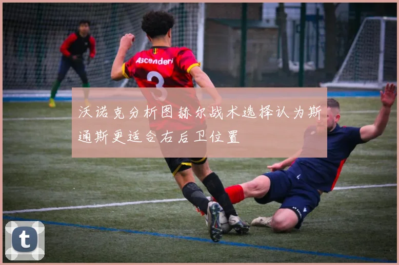 沃诺克分析图赫尔战术选择认为斯通斯更适合右后卫位置