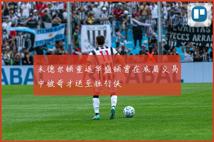 米德尔顿重返华盛顿曾在浓眉交易中被奇才送至独行侠