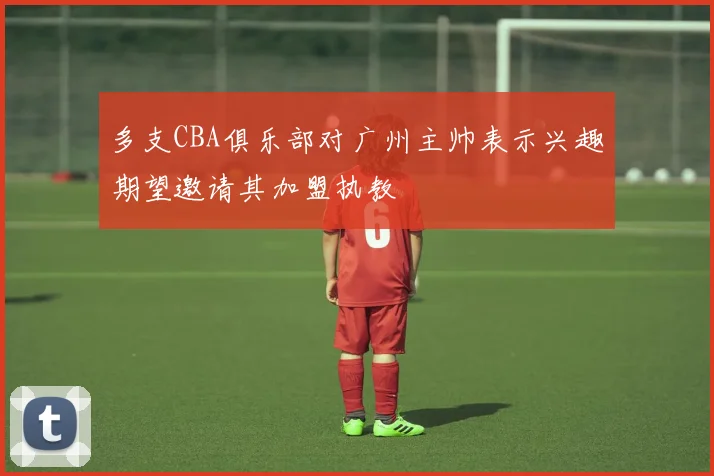 多支CBA俱乐部对广州主帅表示兴趣期望邀请其加盟执教